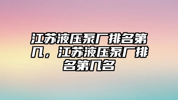 江蘇液壓泵廠排名第幾，江蘇液壓泵廠排名第幾名