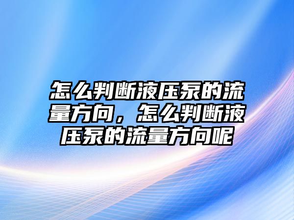 怎么判斷液壓泵的流量方向，怎么判斷液壓泵的流量方向呢