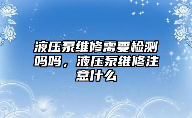 液壓泵維修需要檢測(cè)嗎嗎，液壓泵維修注意什么