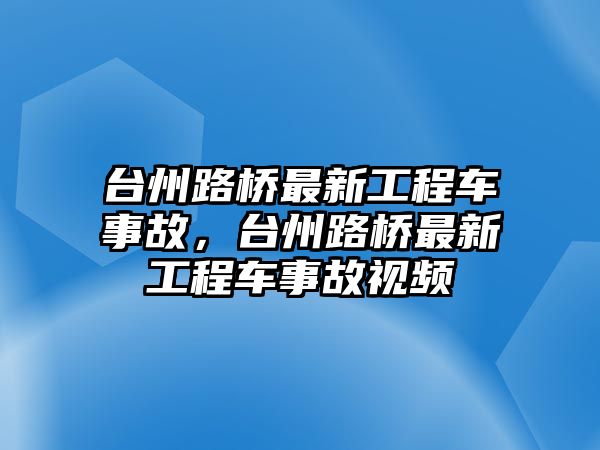 臺(tái)州路橋最新工程車事故，臺(tái)州路橋最新工程車事故視頻