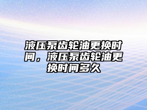 液壓泵齒輪油更換時(shí)間，液壓泵齒輪油更換時(shí)間多久