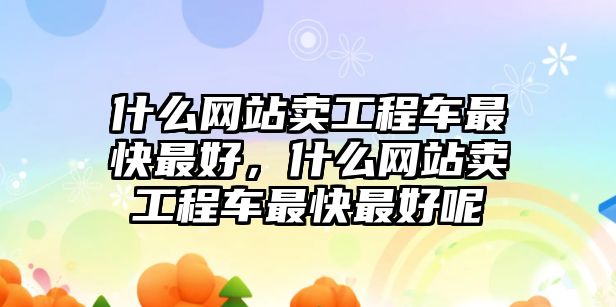 什么網(wǎng)站賣工程車最快最好，什么網(wǎng)站賣工程車最快最好呢