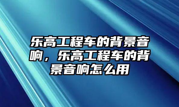 樂高工程車的背景音響，樂高工程車的背景音響怎么用