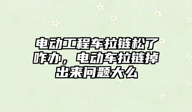 電動工程車拉鏈松了咋辦，電動車拉鏈掉出來問題大么