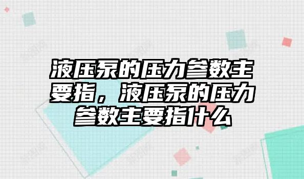 液壓泵的壓力參數(shù)主要指，液壓泵的壓力參數(shù)主要指什么