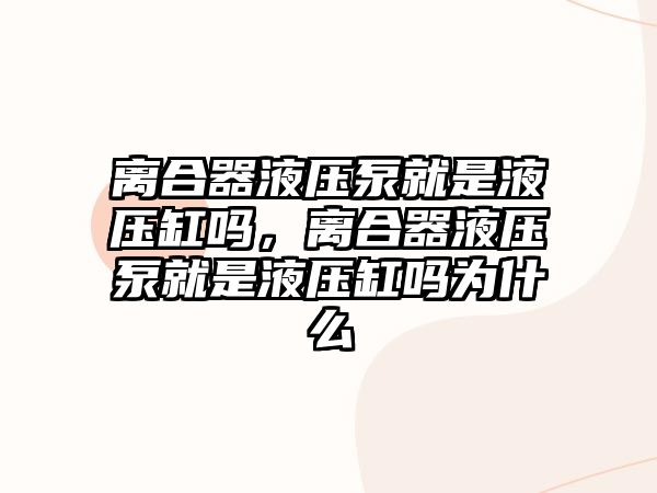 離合器液壓泵就是液壓缸嗎，離合器液壓泵就是液壓缸嗎為什么