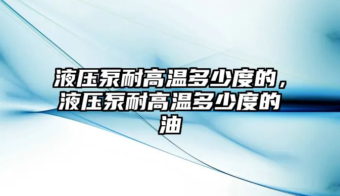 液壓泵耐高溫多少度的，液壓泵耐高溫多少度的油