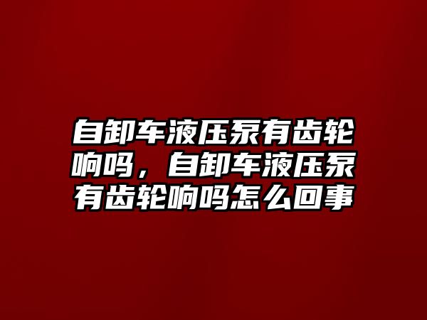 自卸車液壓泵有齒輪響嗎，自卸車液壓泵有齒輪響嗎怎么回事