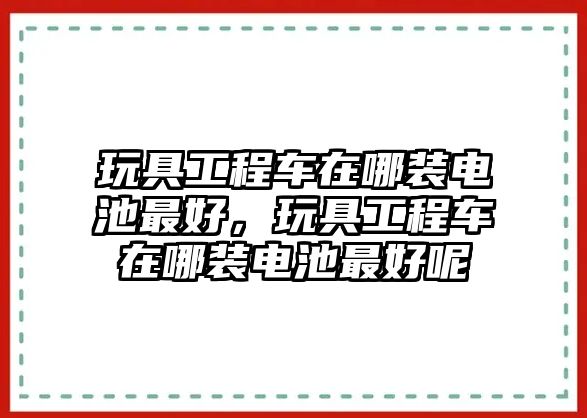 玩具工程車在哪裝電池最好，玩具工程車在哪裝電池最好呢