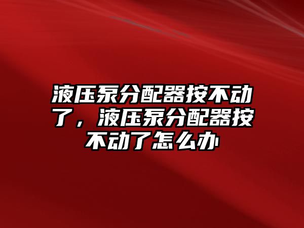 液壓泵分配器按不動(dòng)了，液壓泵分配器按不動(dòng)了怎么辦