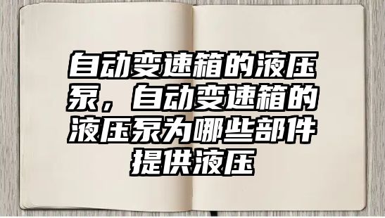 自動變速箱的液壓泵，自動變速箱的液壓泵為哪些部件提供液壓