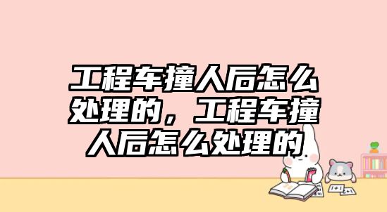 工程車撞人后怎么處理的，工程車撞人后怎么處理的