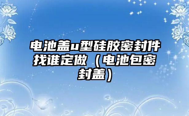 電池蓋u型硅膠密封件找誰(shuí)定做（電池包密封蓋）