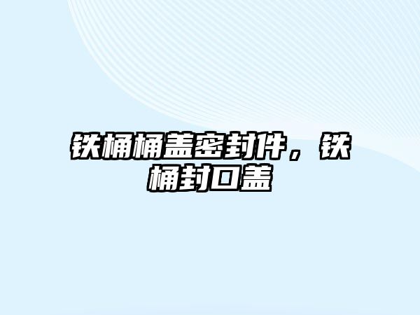 鐵桶桶蓋密封件，鐵桶封口蓋