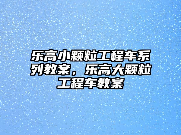 樂(lè)高小顆粒工程車系列教案，樂(lè)高大顆粒工程車教案