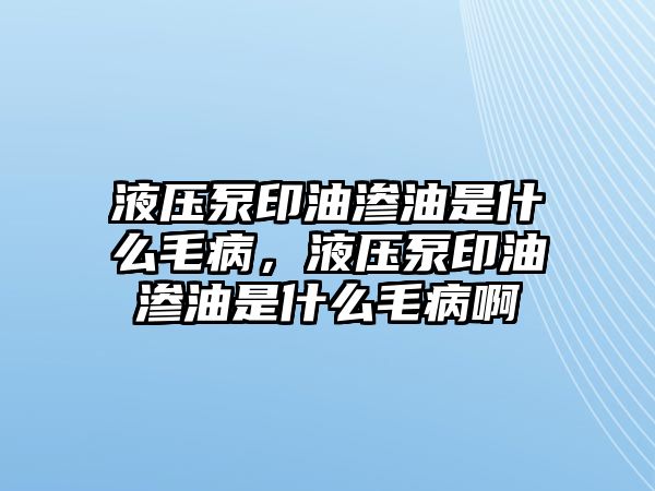 液壓泵印油滲油是什么毛病，液壓泵印油滲油是什么毛病啊