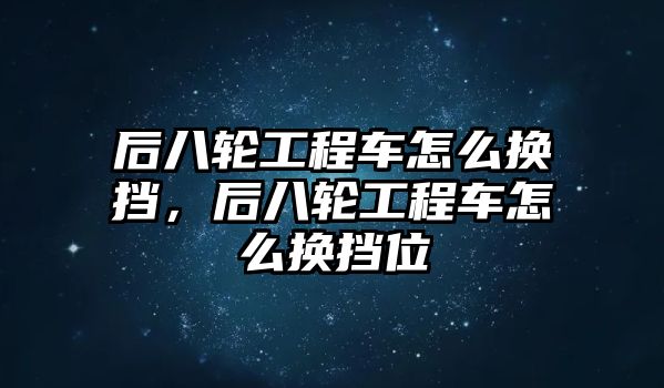 后八輪工程車怎么換擋，后八輪工程車怎么換擋位