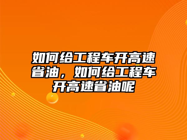 如何給工程車開高速省油，如何給工程車開高速省油呢