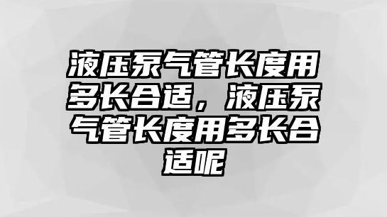 液壓泵氣管長度用多長合適，液壓泵氣管長度用多長合適呢