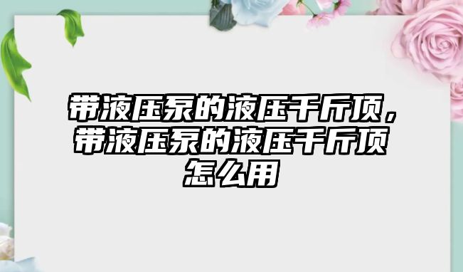 帶液壓泵的液壓千斤頂，帶液壓泵的液壓千斤頂怎么用