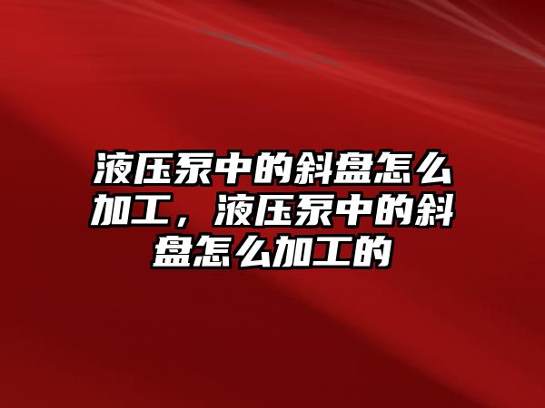 液壓泵中的斜盤怎么加工，液壓泵中的斜盤怎么加工的