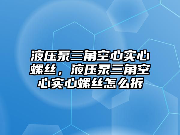 液壓泵三角空心實(shí)心螺絲，液壓泵三角空心實(shí)心螺絲怎么拆