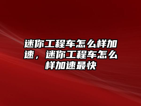 迷你工程車怎么樣加速，迷你工程車怎么樣加速最快