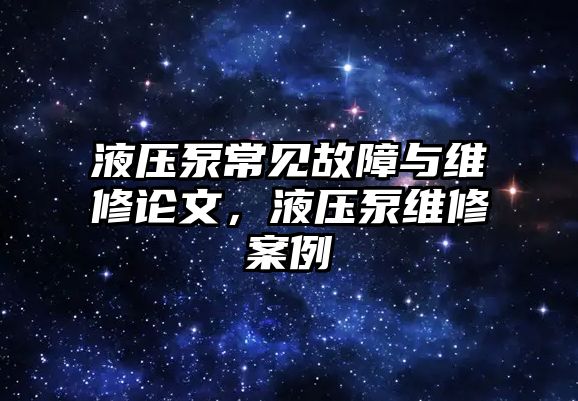 液壓泵常見(jiàn)故障與維修論文，液壓泵維修案例