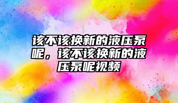 該不該換新的液壓泵呢，該不該換新的液壓泵呢視頻