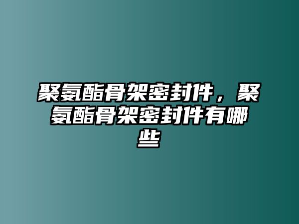 聚氨酯骨架密封件，聚氨酯骨架密封件有哪些