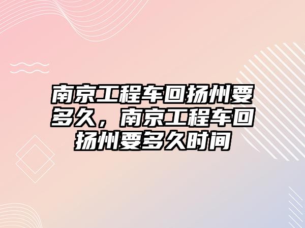 南京工程車回?fù)P州要多久，南京工程車回?fù)P州要多久時(shí)間