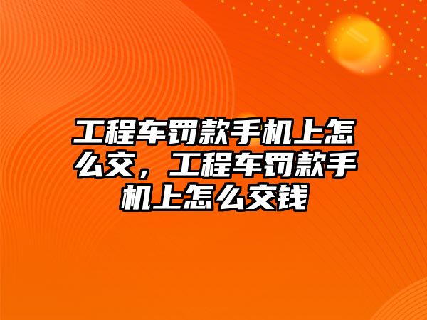 工程車罰款手機上怎么交，工程車罰款手機上怎么交錢